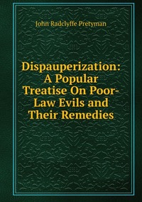 Dispauperization: A Popular Treatise On Poor-Law Evils and Their Remedies