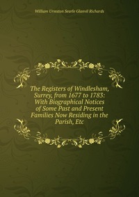 The Registers of Windlesham, Surrey, from 1677 to 1783: With Biographical Notices of Some Past and Present Families Now Residing in the Parish, Etc