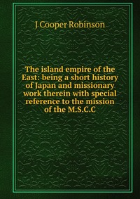 The island empire of the East: being a short history of Japan and missionary work therein with special reference to the mission of the M.S.C.C
