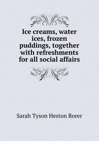 Ice creams, water ices, frozen puddings, together with refreshments for all social affairs, Sarah Tyson Heston Rorer