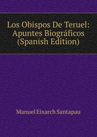 Los Obispos De Teruel: Apuntes Biograficos (Spanish Edition), Manuel Eixarch Santapau