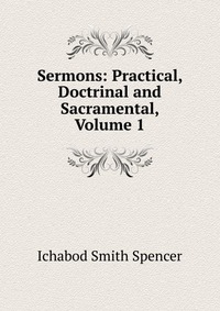 Sermons: Practical, Doctrinal and Sacramental, Volume 1 Ichabod Smith Spencer купить читать скачать онлайн - BookMix.ru