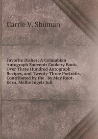 Favorite Dishes: A Columbian Autograph Souvenir Cookery Book. Over Three Hundred Autograph Recipes, and Twenty-Three Portraits, Contributed by the . by May Root-Kern, Mellie Ingels Juli
