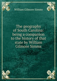 The geography of South Carolina: being a companion to the history of that state by William Gilmore Simms William Gilmore Simms купить читать скачать онлайн - BookMix.ru