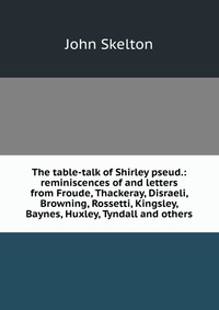 The table-talk of Shirley pseud.: reminiscences of and letters from Froude, Thackeray, Disraeli, Browning, Rossetti, Kingsley, Baynes, Huxley, Tyndall and others John Skelton купить читать скачать онлайн - BookMix.ru