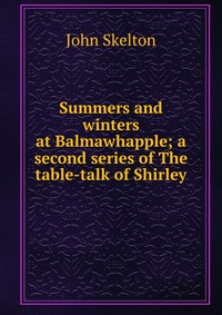 Summers and winters at Balmawhapple; a second series of The table-talk of Shirley John Skelton купить читать скачать онлайн - BookMix.ru
