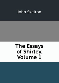 The Essays of Shirley, Volume 1 John Skelton купить читать скачать онлайн - BookMix.ru