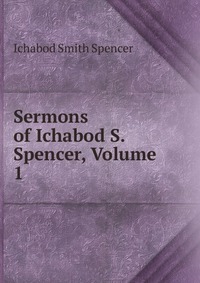 Sermons of Ichabod S. Spencer, Volume 1 Ichabod Smith Spencer купить читать скачать онлайн - BookMix.ru