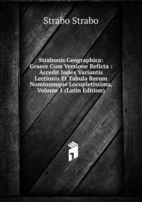 Strabonis Geographica: Graece Cum Versione Reficta : Accedit Index Variantis Lectionis Et Tabula Rerum Nominumque Locupletissima, Volume 1 (Latin Edition)