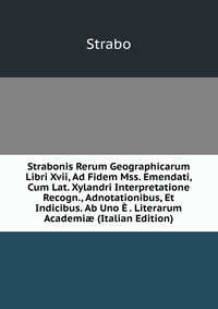 Strabonis Rerum Geographicarum Libri Xvii, Ad Fidem Mss. Emendati, Cum Lat. Xylandri Interpretatione Recogn., Adnotationibus, Et Indicibus. Ab Uno E . Literarum Academi? (Italian Edition)