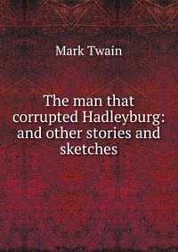 The man that corrupted Hadleyburg: and other stories and sketches, Mark Twain