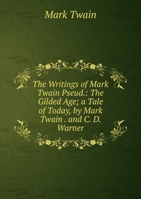 The Writings of Mark Twain Pseud.: The Gilded Age; a Tale of Today, by Mark Twain . and C. D. Warner, Mark Twain