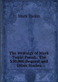 Купить The Writings of Mark Twain Pseud.: The $30,000 Bequest and Other Stories, Mark Twain