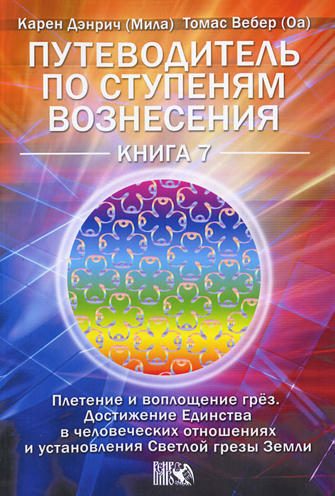 Путеводитель по ступеням Вознесения. Книга 7. Плетение и воплощение грез. Достижение единства в человеческих отношениях Светлой грезы Земли. Карен Дэнрич (Мила), Томас Вебер (Оа)