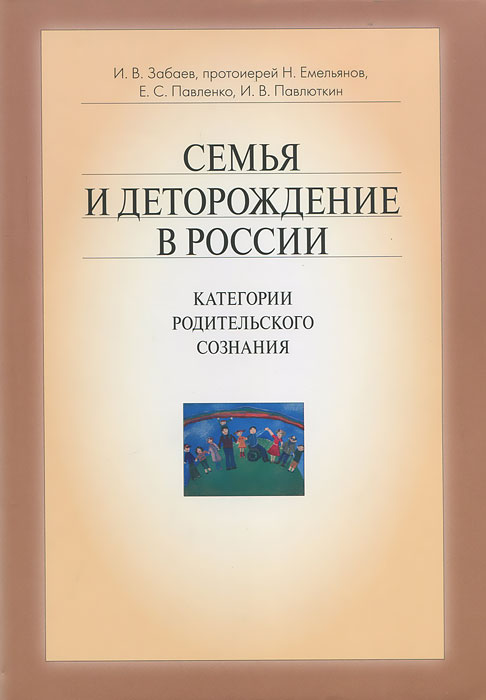 Семья и деторождение в России. Категории родительского сознания. И. В. Забаев, протоиерей Н. Емельянов, Е. С. Павленко, И. В. Павлюткин