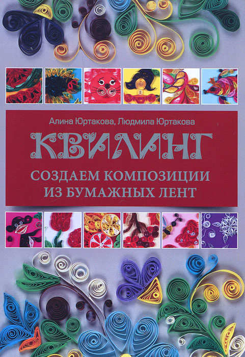 Квилинг. Создаем композиции из бумажных лент. Алина Юртакова, Людмила Юртакова