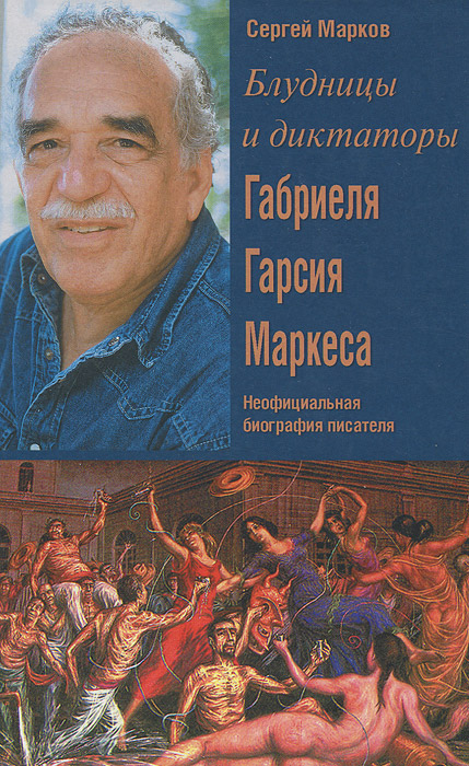 Блудницы и диктаторы Габриеля Гарсия Маркеса. Неофициальная биография писателя. Сергей Марков