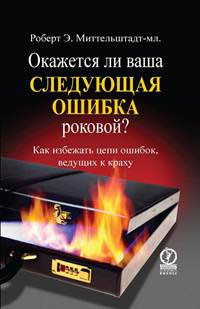 Окажется ли ваша следующая ошибка роковой? Как избежать цепи ошибок, ведущих к краху. Роберт Э. Миттельштадт-мл.