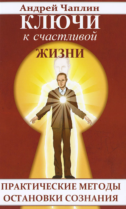 Ключи к счастливой жизни. Практические методы остановки сознания. Андрей Чаплин