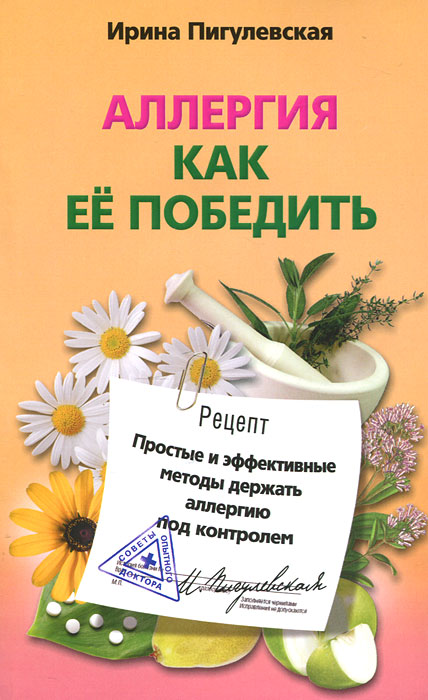 Аллергия. Как ее победить. Простые и эффективные методы держать аллергию под контролем. Ирина Пигулевская