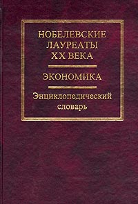 Нобелевские лауреаты XX века. Экономика. Энциклопедический словарь