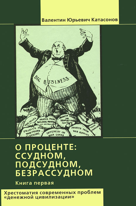Валентин Юрьевич Катасонов. О проценте. Ссудном, подсудном, безрассудном. Хрестоматия современных проблем "денежной цивилизации". Книга 1 Валентин Юрьевич Катасонов. О проценте. Ссудном, подсудном, безрассудном. Хрестоматия современных проблем "денежной цивилизации". Книга 1