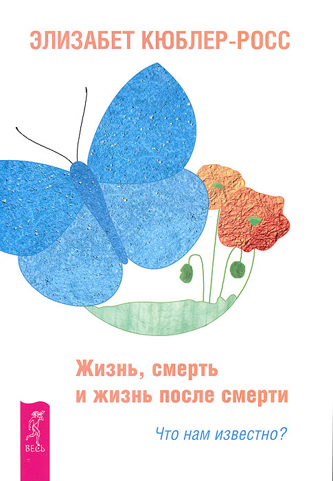 Жизнь, смерть и жизнь после смерти. Что нам известно?. Элизабет Кюблер-Росс