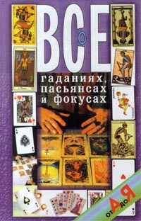 Все о гаданиях, пасьянсах и фокусах от А до Я Все о гаданиях, пасьянсах и фокусах от А до Я