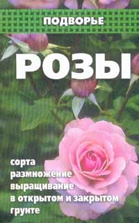 Розы. Сорта, размножение, выращивание в открытом и закрытом грунте