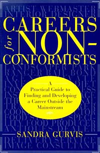 Careers for Nonconformists: A Practical Guide to Finding and Developing a Career Outside the Mainstream12296407 Careers for Nonconformists: A Practical Guide to Finding and Developing a Career Outside the Mainstream12296407Occupations that require individualism, creativity, and even eccentricity are much more common than most people realize. For people who have never fit the corporate mold and want to go their own route, Careers for Nonconformists is an essential handbook.Sandra Gurvis reviews the nuts and bolts of being ones own boss. She showcases 75 jobs and touches on dozens more within 15 areas of interest, from animals and the outdoors to entertainment and arts and crafts. She covers what it takes to break into a field, what to expect, and what people will need to do to thrive. The book includes complete reference information on professional associations, Web sites, trade magazines, and other useful resources, as well as 30 profiles of real people who have succeeded in unusual endeavors.