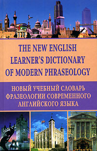 The New English Learner`s Dictionary of Modern Phraseology /Новый учебный словарь фразеологии современного английского языка
