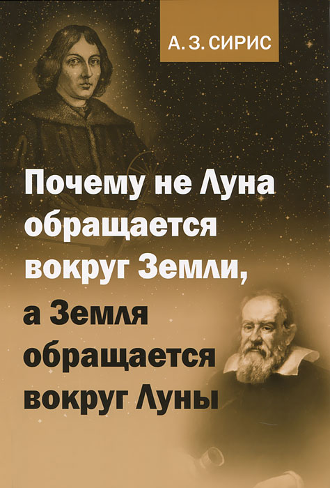 Почему не Луна обращается вокруг Земли, а Земля обращается вокруг Луны. А. З. Сирис Почему не Луна обращается вокруг Земли, а Земля обращается вокруг Луны. А. З. Сирис