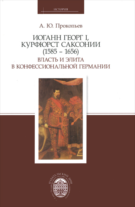 Иоганн Георг I, курфюрст Саксонии (1585-1656). Власть и элита в конфессиональной Германии. Прокопьев А.Ю. Иоганн Георг I, курфюрст Саксонии (1585-1656). Власть и элита в конфессиональной Германии. Прокопьев А.Ю.