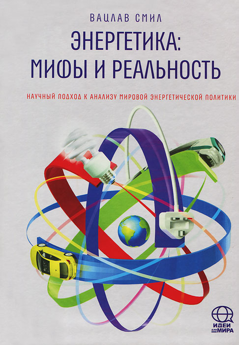 Энергетика. Мифы и реальность. Научный подход к анализу мировой энергетической политики. Вацлав Смил Энергетика. Мифы и реальность. Научный подход к анализу мировой энергетической политики. Вацлав Смил