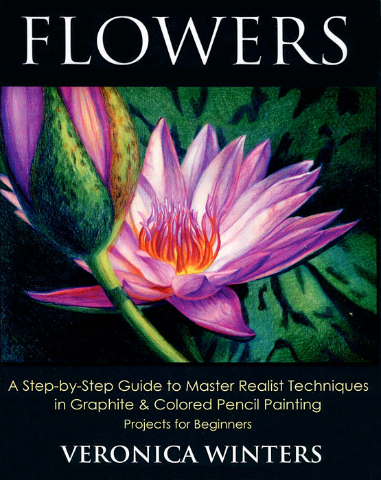 Flowers: A Step-By-Step Guide to Master Realist Techniques in Graphite and Colored Pencil Painting: Projects for Beginners