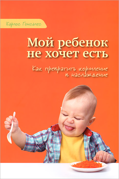 Мой ребенок не хочет естьКак превратить кормление в наслаждение. Карлос Гонсалес Мой ребенок не хочет естьКак превратить кормление в наслаждение. Карлос Гонсалес