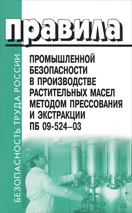 Правила промышленной безопасности в производстве растительных масел методом прессования и экстракции. ПБ 09-524-03