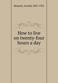 How to live on twenty-four hours a day E. A. Bennett купить читать скачать онлайн - BookMix.ru