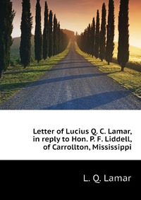 Letter of Lucius Q. C. Lamar, in reply to Hon. P. F. Liddell, of Carrollton, Mississippi