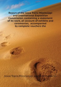 Report of the Iowa Trans-Mississippi and International Exposition Commission, containing a statement of its work, an account of exhibits and ceremonies, accompanied by complete vouchers the
