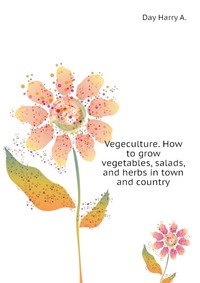 Vegeculture. How to grow vegetables, salads, and herbs in town and country