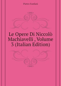 Le Opere Di Niccolo Machiavelli , Volume 3 (Italian Edition), Fanfani Pietro
