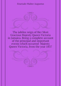 The jubilee reign of Her Most Gracious Majesty Queen Victoria in Jamaica. Being a complete account of the principal and important events which occurred Majesty Queen Victoria, from the year 1 Feurtado Walter Augustus купить читать скачать онлайн - BookMix.ru