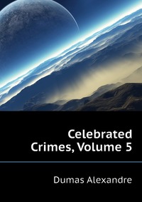 Купить Celebrated Crimes, Volume 5, Александр Дюма
