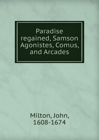 Paradise regained, Samson Agonistes, Comus, and Arcades