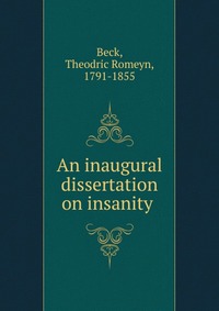 An inaugural dissertation on insanity .. Theodric Romeyn Beck An inaugural dissertation on insanity .. Theodric Romeyn Beck