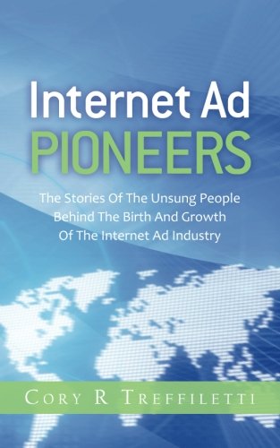 Купить Internet Ad Pioneers: The Stories Of The Unsung People Behind The Birth And Growth Of The Internet Ad Industry (Volume 1), Cory R Treffiletti