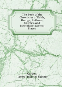 Купить The Book of the Chronicles of Keith, Grange, Ruthven, Cairney, and Botriphbie, James Frederick Skinner Gordon