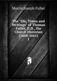 The "life, Times and Writings" of Thomas Fuller, D.D., the Church Historian (1608-1661)