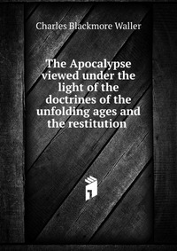 The Apocalypse viewed under the light of the doctrines of the unfolding ages and the restitution